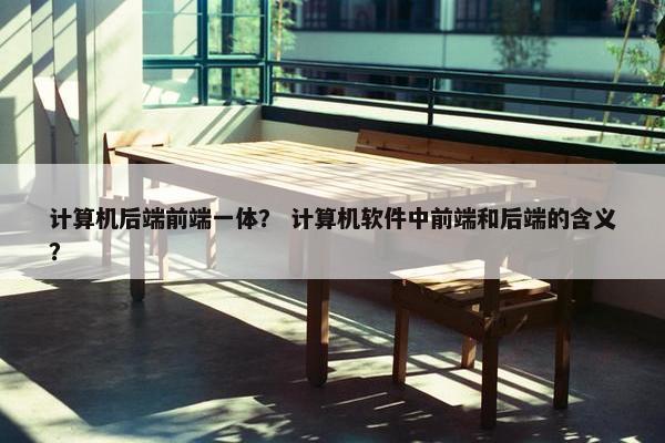 计算机后端前端一体？ 计算机软件中前端和后端的含义？