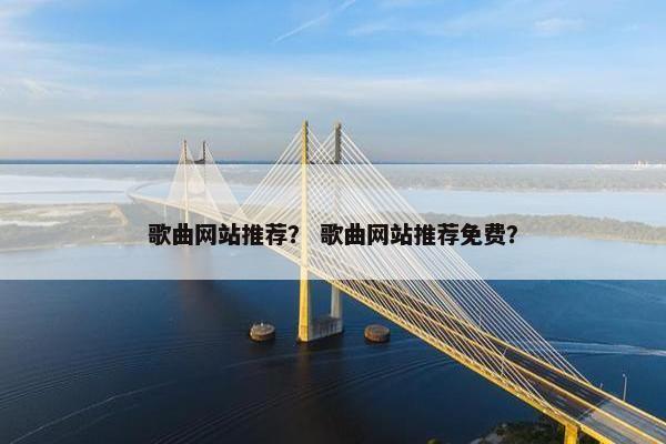 歌曲网站推荐？ 歌曲网站推荐免费？