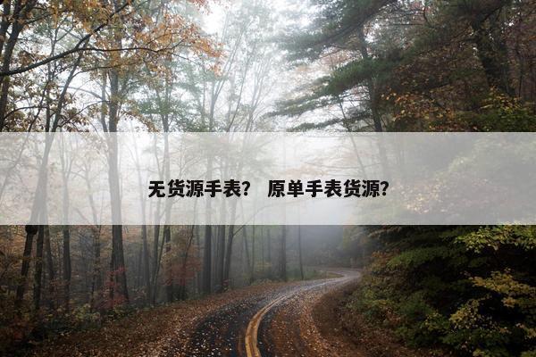 无货源手表？ 原单手表货源？