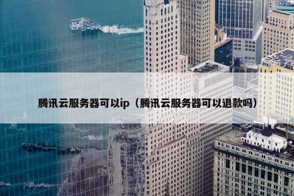 腾讯云服务器可以ip（腾讯云服务器可以退款吗）