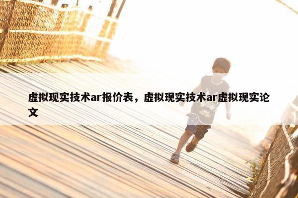 虚拟现实技术ar报价表，虚拟现实技术ar虚拟现实论文