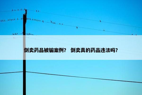 倒卖药品被骗案例？ 倒卖真的药品违法吗？