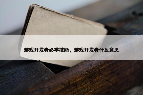 游戏开发者必学技能，游戏开发者什么意思