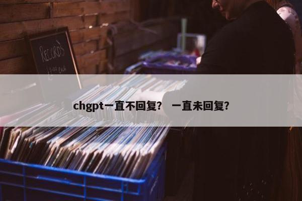 chgpt一直不回复？ 一直未回复？