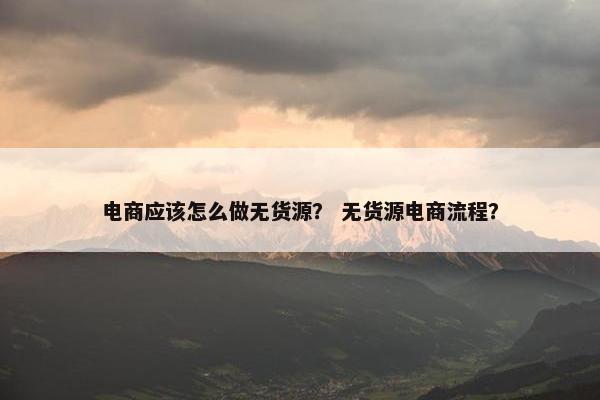 电商应该怎么做无货源？ 无货源电商流程？