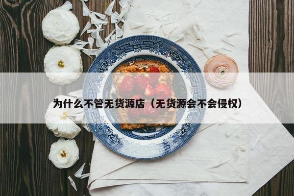 为什么不管无货源店（无货源会不会侵权）