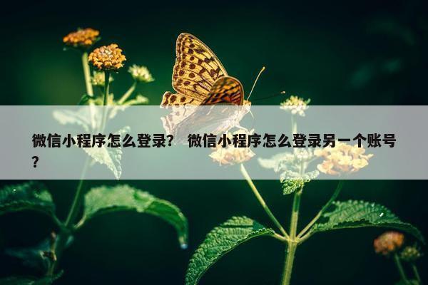 微信小程序怎么登录？ 微信小程序怎么登录另一个账号？