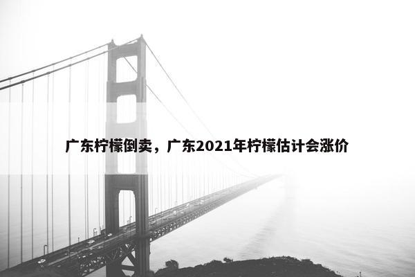 广东柠檬倒卖，广东2021年柠檬估计会涨价