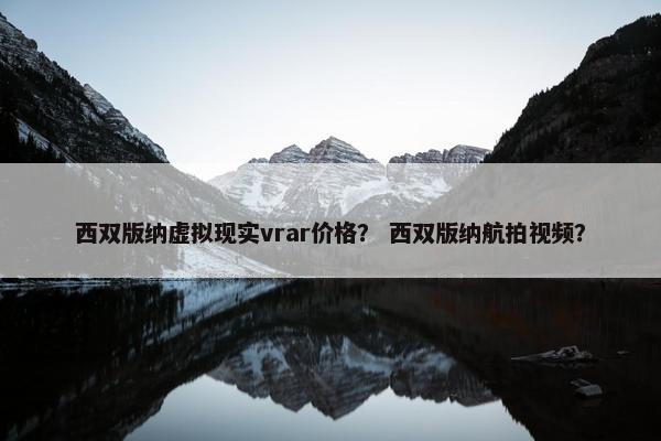 西双版纳虚拟现实vrar价格？ 西双版纳航拍视频？