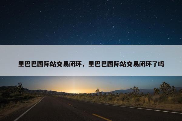 里巴巴国际站交易闭环，里巴巴国际站交易闭环了吗