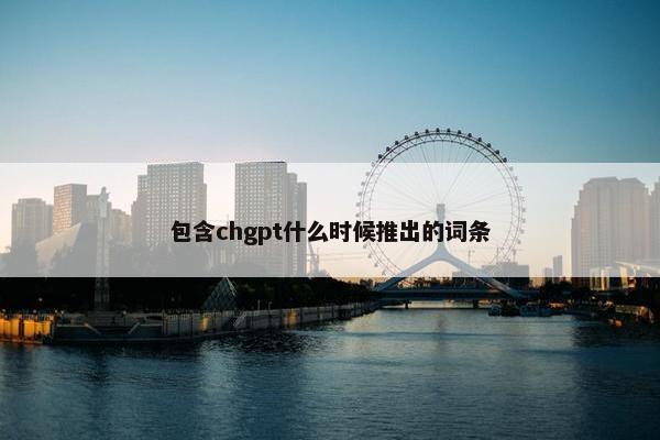 包含chgpt什么时候推出的词条