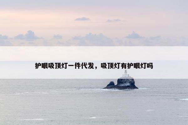 护眼吸顶灯一件代发，吸顶灯有护眼灯吗