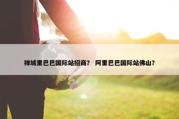 禅城里巴巴国际站招商？ 阿里巴巴国际站佛山？