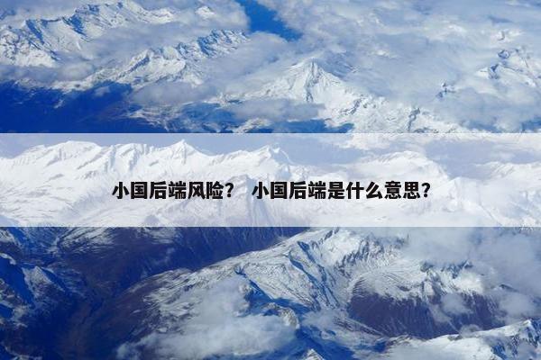 小国后端风险？ 小国后端是什么意思？