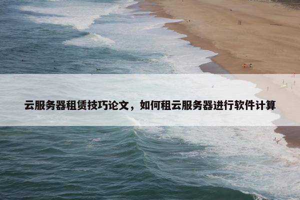 云服务器租赁技巧论文，如何租云服务器进行软件计算
