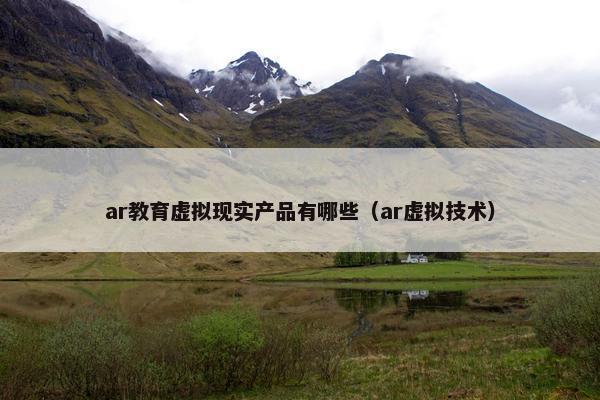 ar教育虚拟现实产品有哪些（ar虚拟技术）