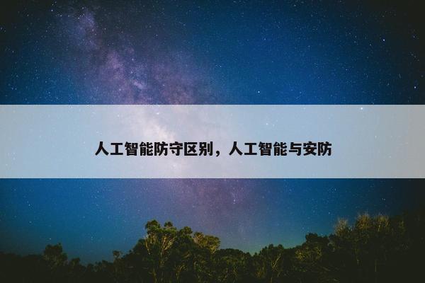 人工智能防守区别，人工智能与安防