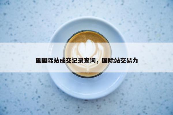 里国际站成交记录查询，国际站交易力