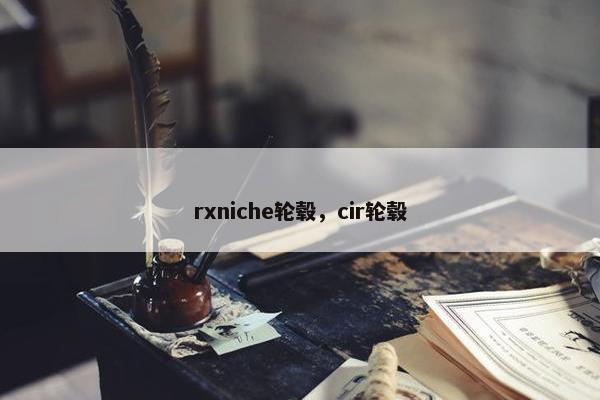 rxniche轮毂，cir轮毂