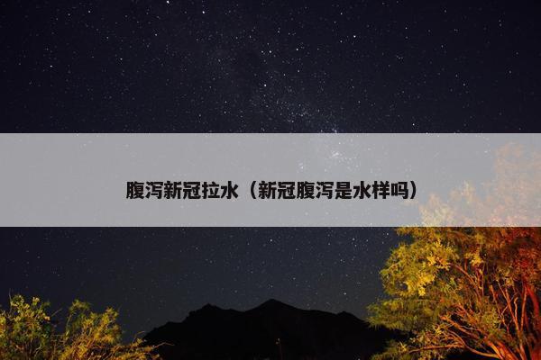 腹泻新冠拉水（新冠腹泻是水样吗）