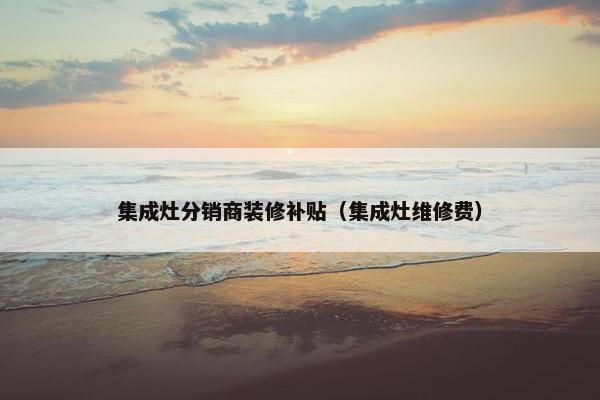 集成灶分销商装修补贴（集成灶维修费）