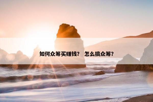如何众筹买赚钱？ 怎么搞众筹？