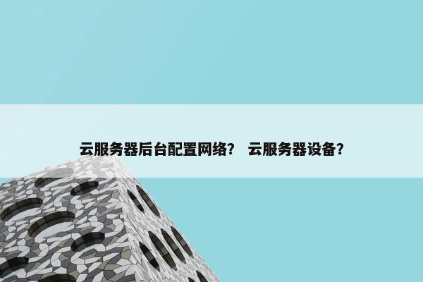 云服务器后台配置网络？ 云服务器设备？