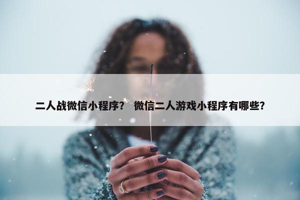 二人战微信小程序？ 微信二人游戏小程序有哪些？