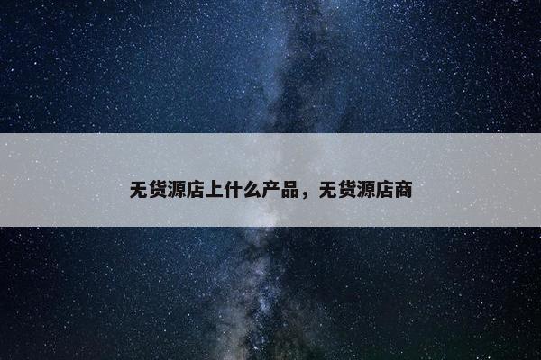 无货源店上什么产品，无货源店商
