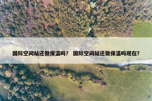 国际空间站还做保温吗？ 国际空间站还做保温吗现在？