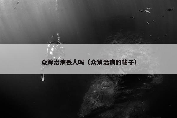 众筹治病丢人吗（众筹治病的帖子）