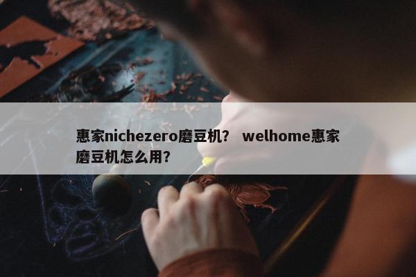 惠家nichezero磨豆机？ welhome惠家磨豆机怎么用？