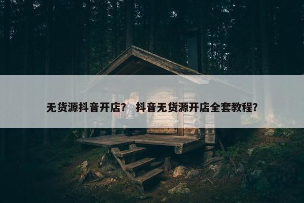 无货源抖音开店？ 抖音无货源开店全套教程？