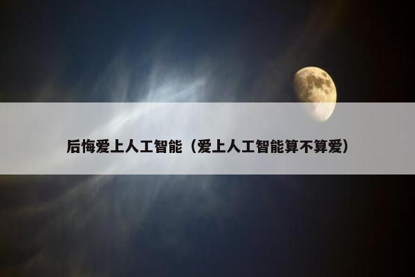 后悔爱上人工智能（爱上人工智能算不算爱）