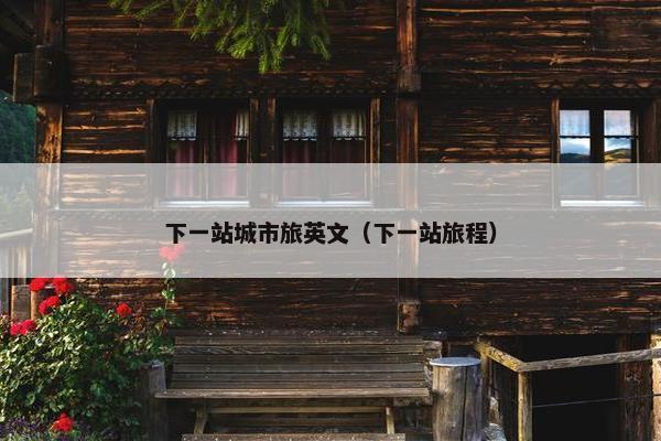 下一站城市旅英文（下一站旅程）