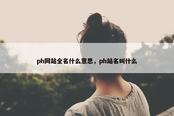 ph网站全名什么意思，ph站名叫什么