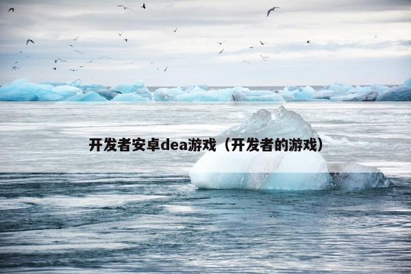 开发者安卓dea游戏（开发者的游戏）