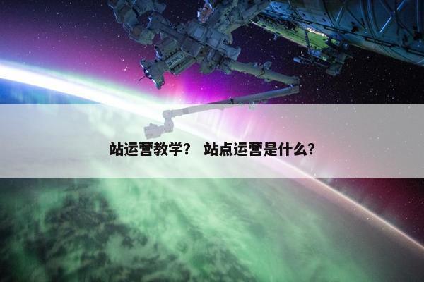 站运营教学？ 站点运营是什么？