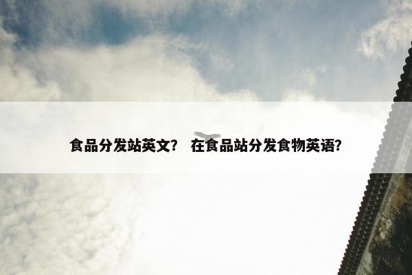 食品分发站英文？ 在食品站分发食物英语？