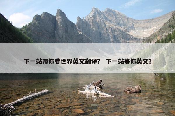 下一站带你看世界英文翻译？ 下一站等你英文？