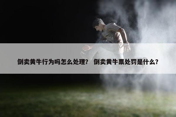 倒卖黄牛行为吗怎么处理？ 倒卖黄牛票处罚是什么？