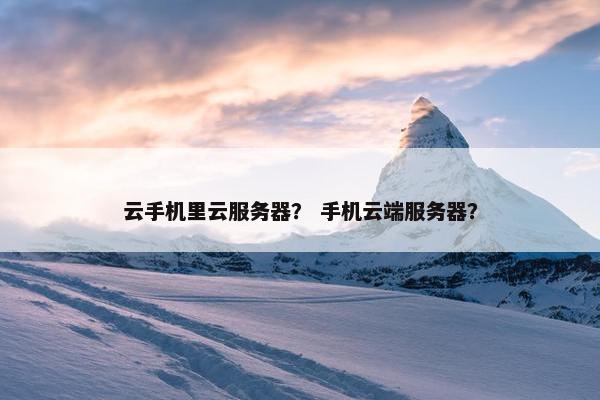 云手机里云服务器？ 手机云端服务器？