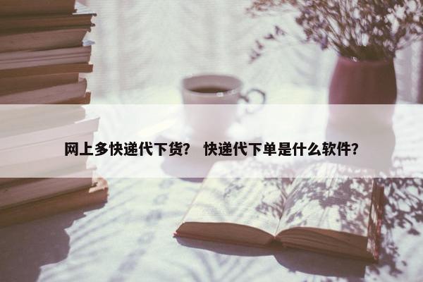 网上多快递代下货？ 快递代下单是什么软件？