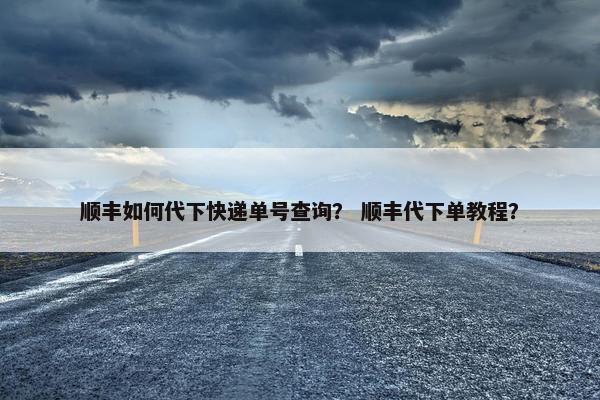 顺丰如何代下快递单号查询？ 顺丰代下单教程？