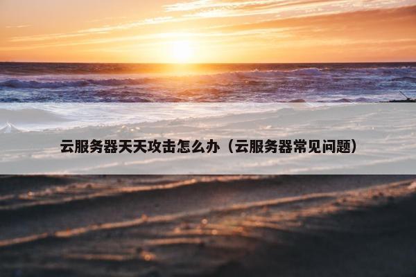 云服务器天天攻击怎么办（云服务器常见问题）