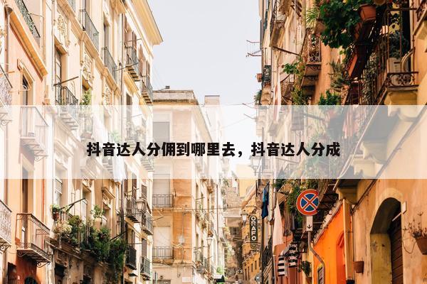 抖音达人分佣到哪里去，抖音达人分成