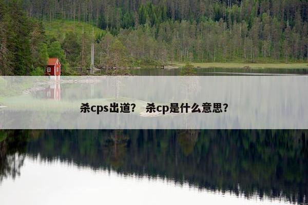 杀cps出道？ 杀cp是什么意思？