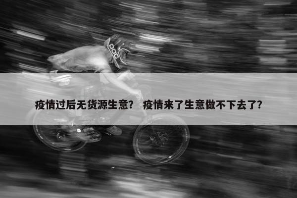 疫情过后无货源生意？ 疫情来了生意做不下去了？