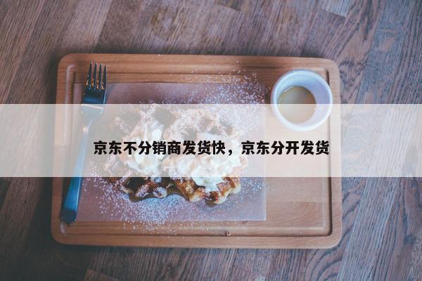 京东不分销商发货快，京东分开发货