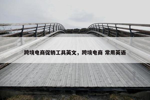 跨境电商促销工具英文，跨境电商 常用英语